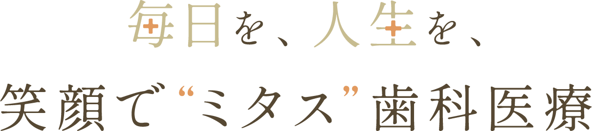 毎日を、人生を、笑顔で“ミタス”歯科医療