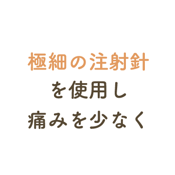 極細の注射針を使用し痛みを少なく