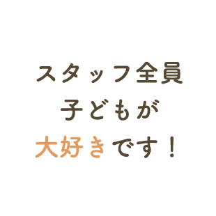 スタッフ全員子どもが大好きです！