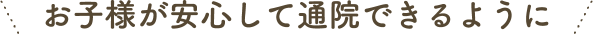 お子様が安心して通院できるように