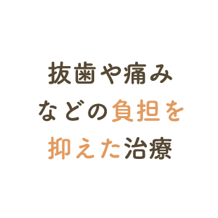 抜歯や痛みなどの負担を抑えた治療
