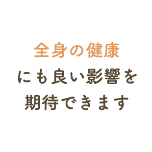 全身の健康にも良い影響を期待できます