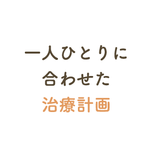 一人ひとりに合わせた治療計画