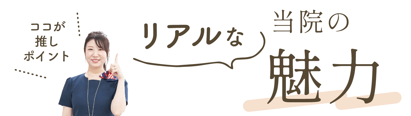ココが推しポイント！リアルな当院の魅力