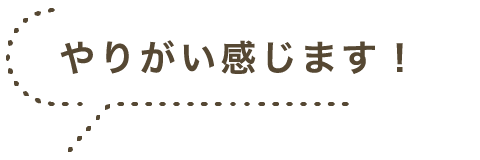 やりがい感じます！